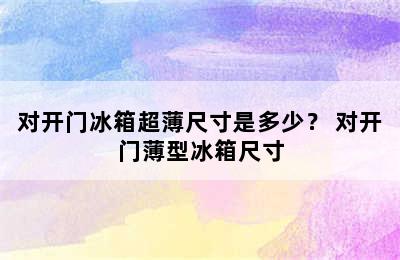 对开门冰箱超薄尺寸是多少？ 对开门薄型冰箱尺寸